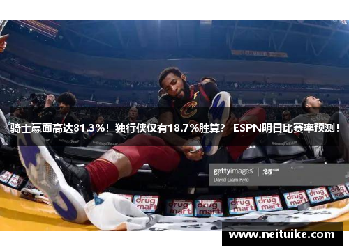 骑士赢面高达81.3%！独行侠仅有18.7%胜算？ ESPN明日比赛率预测！